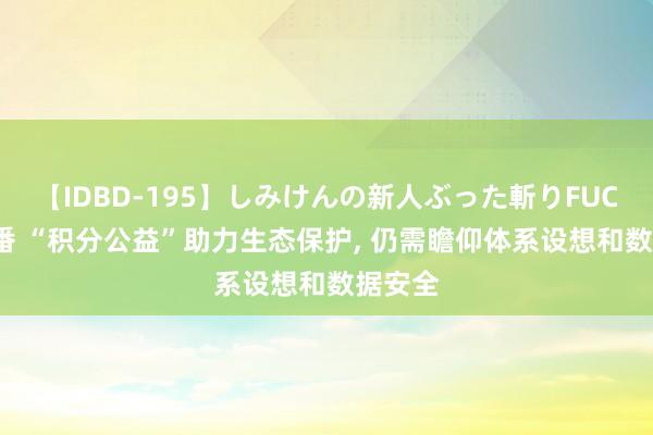 【IDBD-195】しみけんの新人ぶった斬りFUCK 6本番 “积分公益”助力生态保护， 仍需瞻仰体系设想和数据安全