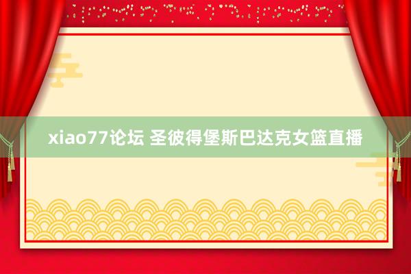 xiao77论坛 圣彼得堡斯巴达克女篮直播