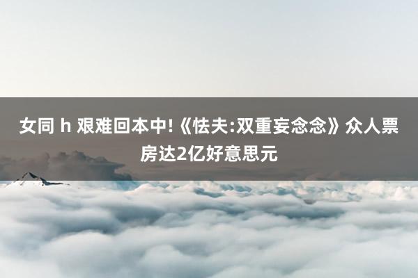 女同 h 艰难回本中!《怯夫:双重妄念念》众人票房达2亿好意思元