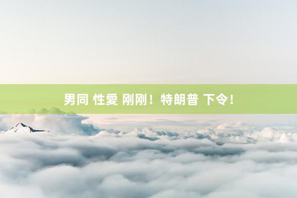 男同 性愛 刚刚！特朗普 下令！