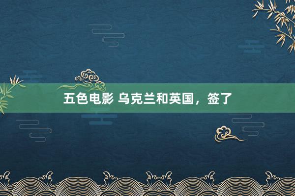 五色电影 乌克兰和英国，签了