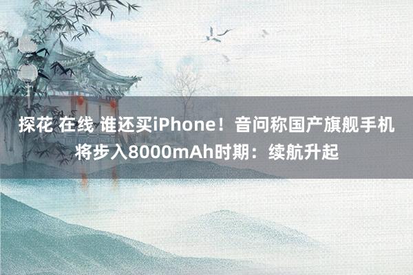 探花 在线 谁还买iPhone！音问称国产旗舰手机将步入8000mAh时期：续航升起