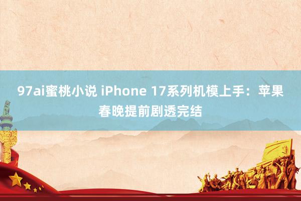 97ai蜜桃小说 iPhone 17系列机模上手：苹果春晚提前剧透完结