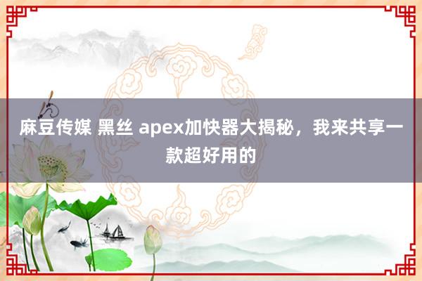 麻豆传媒 黑丝 apex加快器大揭秘，我来共享一款超好用的