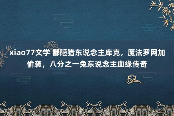 xiao77文学 鄙陋猎东说念主库克，魔法罗网加偷袭，八分之一兔东说念主血缘传奇