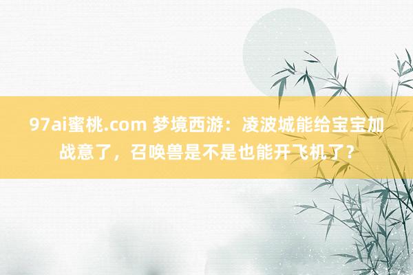 97ai蜜桃.com 梦境西游：凌波城能给宝宝加战意了，召唤兽是不是也能开飞机了？