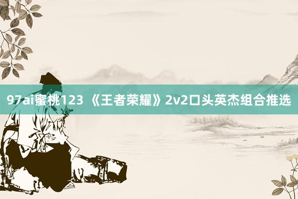 97ai蜜桃123 《王者荣耀》2v2口头英杰组合推选
