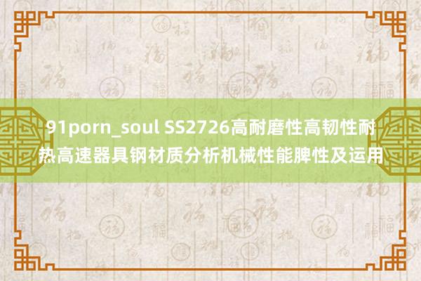 91porn_soul SS2726高耐磨性高韧性耐热高速器具钢材质分析机械性能脾性及运用
