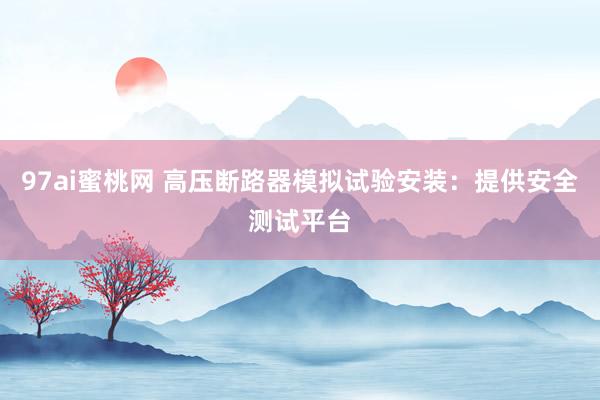 97ai蜜桃网 高压断路器模拟试验安装：提供安全测试平台