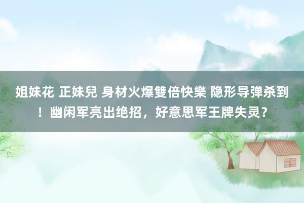姐妹花 正妹兒 身材火爆雙倍快樂 隐形导弹杀到！幽闲军亮出绝招，好意思军王牌失灵？
