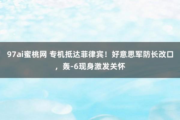 97ai蜜桃网 专机抵达菲律宾！好意思军防长改口，轰-6现身激发关怀