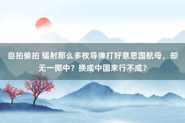 自拍偷拍 辐射那么多枚导弹打好意思国航母，却无一掷中？换成中国来行不成？