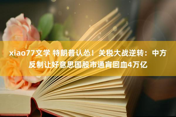xiao77文学 特朗普认怂！关税大战逆转：中方反制让好意思国股市通宵回血4万亿