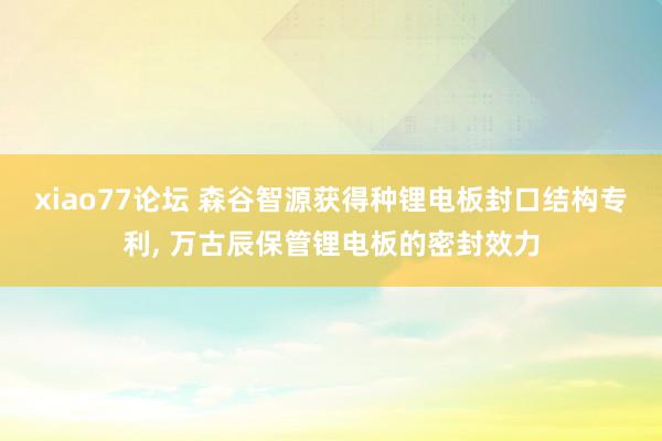 xiao77论坛 森谷智源获得种锂电板封口结构专利， 万古辰保管锂电板的密封效力