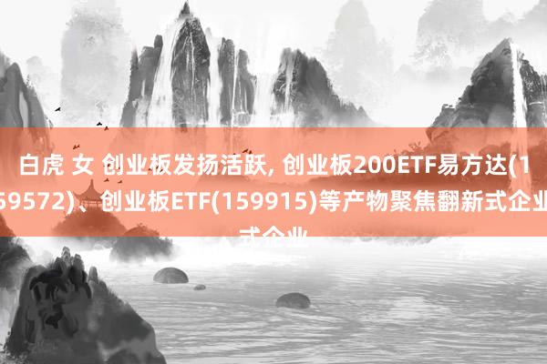 白虎 女 创业板发扬活跃， 创业板200ETF易方达(159572)、创业板ETF(159915)等产物聚焦翻新式企业