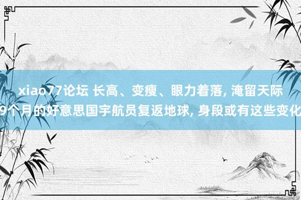 xiao77论坛 长高、变瘦、眼力着落， 淹留天际9个月的好意思国宇航员复返地球， 身段或有这些变化