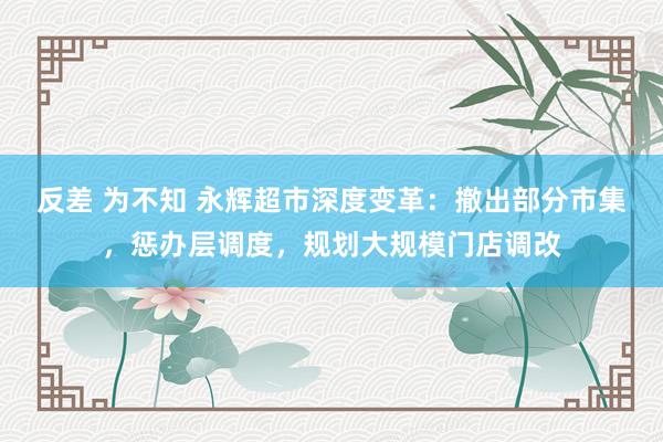 反差 为不知 永辉超市深度变革：撤出部分市集，惩办层调度，规划大规模门店调改