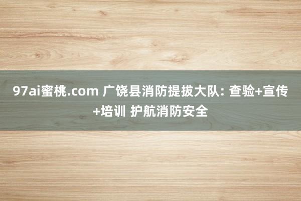 97ai蜜桃.com 广饶县消防提拔大队: 查验+宣传+培训 护航消防安全