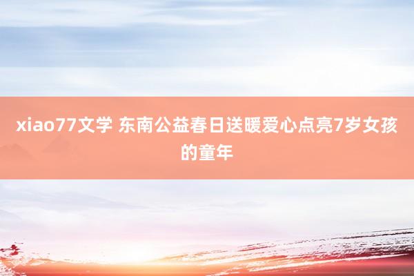 xiao77文学 东南公益春日送暖爱心点亮7岁女孩的童年