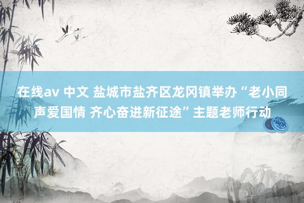 在线av 中文 盐城市盐齐区龙冈镇举办“老小同声爱国情 齐心奋进新征途”主题老师行动