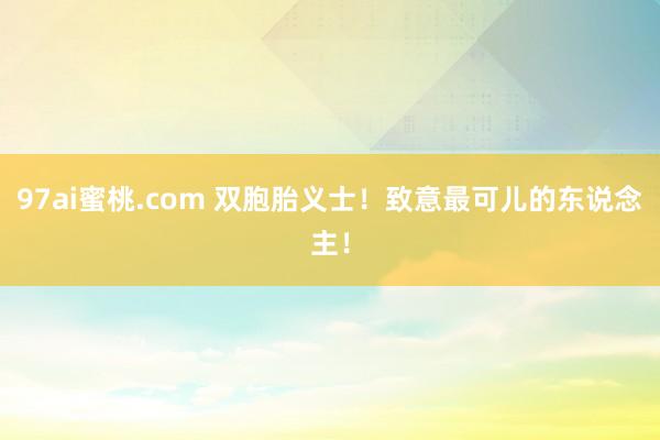 97ai蜜桃.com 双胞胎义士！致意最可儿的东说念主！