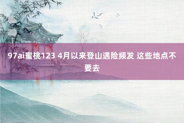 97ai蜜桃123 4月以来登山遇险频发 这些地点不要去