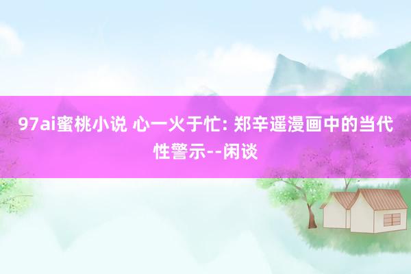97ai蜜桃小说 心一火于忙: 郑辛遥漫画中的当代性警示--闲谈
