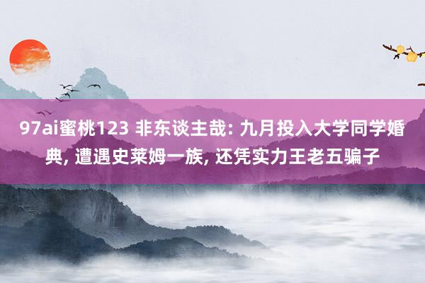 97ai蜜桃123 非东谈主哉: 九月投入大学同学婚典， 遭遇史莱姆一族， 还凭实力王老五骗子