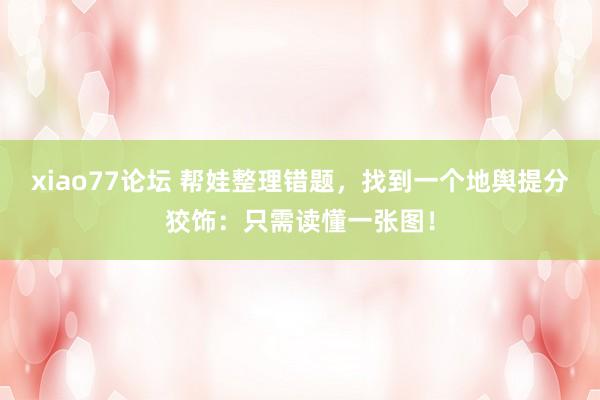 xiao77论坛 帮娃整理错题，找到一个地舆提分狡饰：只需读懂一张图！