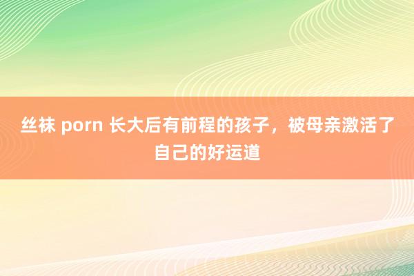 丝袜 porn 长大后有前程的孩子，被母亲激活了自己的好运道