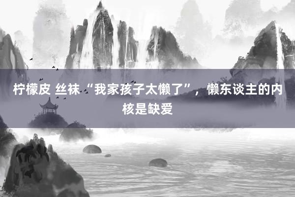 柠檬皮 丝袜 “我家孩子太懒了”，懒东谈主的内核是缺爱