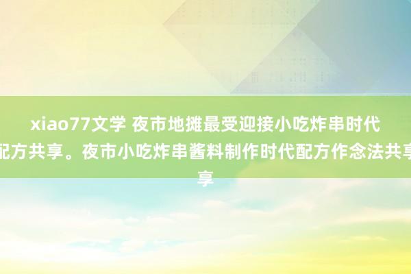 xiao77文学 夜市地摊最受迎接小吃炸串时代配方共享。夜市小吃炸串酱料制作时代配方作念法共享