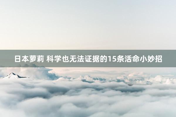 日本萝莉 科学也无法证据的15条活命小妙招