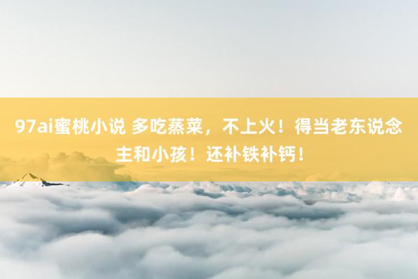 97ai蜜桃小说 多吃蒸菜，不上火！得当老东说念主和小孩！还补铁补钙！