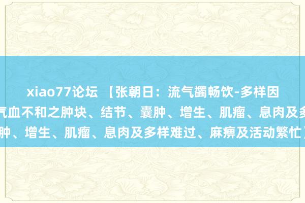 xiao77论坛 【张朝日：流气蠲畅饮-多样因肝气郁结、血液瘀滞所致气血不和之肿块、结节、囊肿、增生、肌瘤、息肉及多样难过、麻痹及活动繁忙】