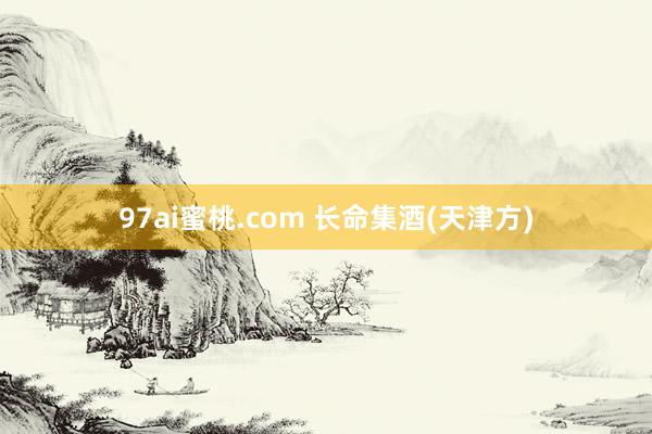 97ai蜜桃.com 长命集酒(天津方)