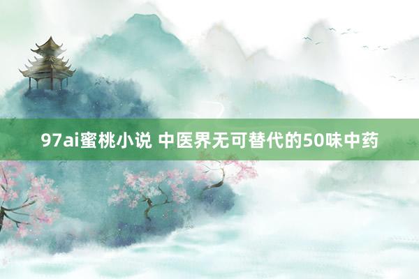 97ai蜜桃小说 中医界无可替代的50味中药