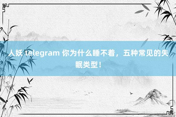 人妖 telegram 你为什么睡不着,五种常见的失眠类型!