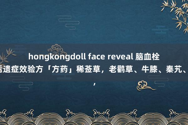hongkongdoll face reveal 脑血栓酿成后遗症效验方「方药」稀莶草,老鹳草、牛膝、秦艽、丹参,