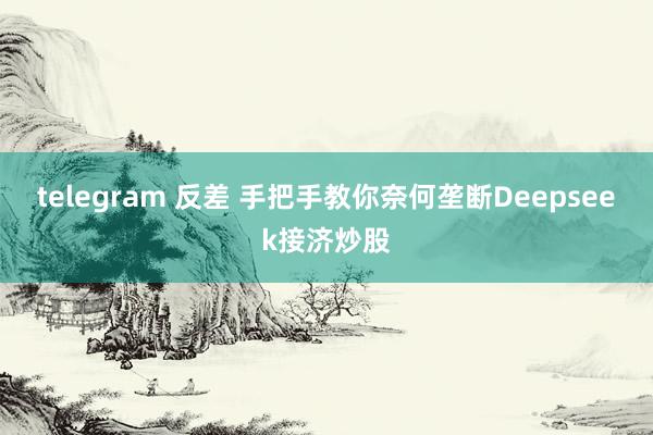 telegram 反差 手把手教你奈何垄断Deepseek接济炒股