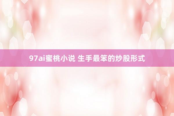 97ai蜜桃小说 生手最笨的炒股形式