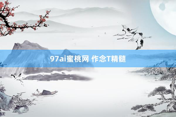 97ai蜜桃网 作念T精髓