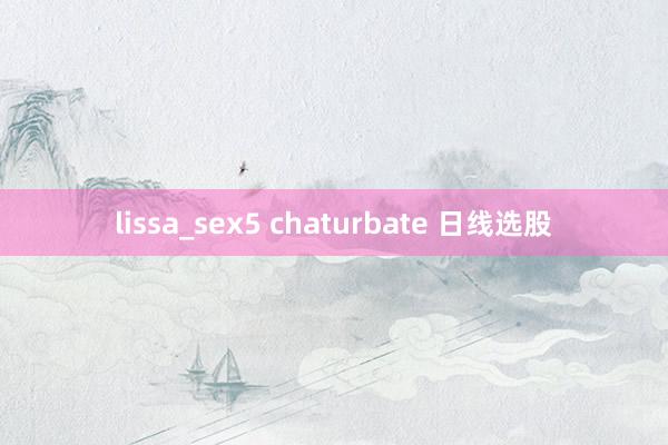 lissa_sex5 chaturbate 日线选股
