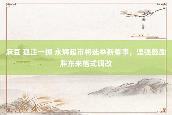麻豆 孤注一掷 永辉超市将选举新董事，坚强鼓励胖东来格式调改