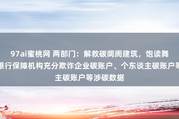 97ai蜜桃网 两部门：解救碳阛阓建筑，饱读舞有条目的银行保障机构充分欺诈企业碳账户、个东谈主碳账户等涉碳数据