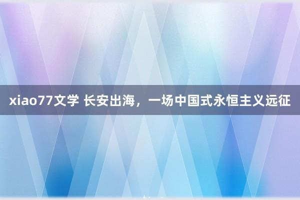 xiao77文学 长安出海，一场中国式永恒主义远征