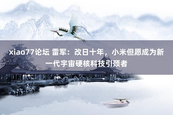 xiao77论坛 雷军：改日十年，小米但愿成为新一代宇宙硬核科技引颈者
