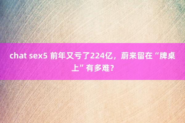 chat sex5 前年又亏了224亿，蔚来留在“牌桌上”有多难？
