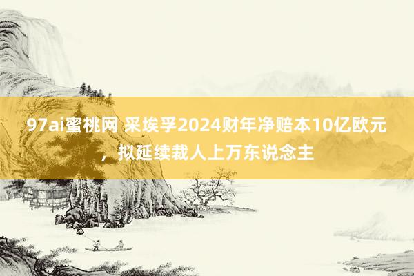 97ai蜜桃网 采埃孚2024财年净赔本10亿欧元，拟延续裁人上万东说念主